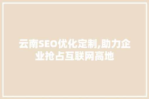 云南SEO优化定制,助力企业抢占互联网高地