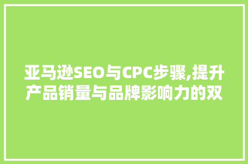 亚马逊SEO与CPC步骤,提升产品销量与品牌影响力的双剑合璧