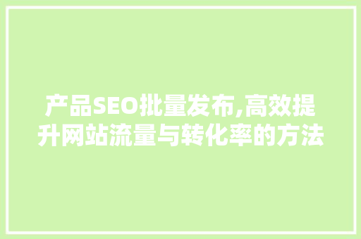 产品SEO批量发布,高效提升网站流量与转化率的方法