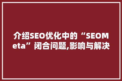 介绍SEO优化中的“SEOMeta”闭合问题,影响与解决方法