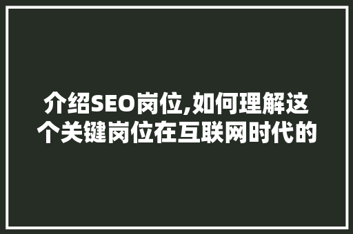 介绍SEO岗位,如何理解这个关键岗位在互联网时代的作用