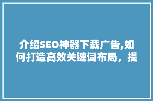 介绍SEO神器下载广告,如何打造高效关键词布局，提升网站流量