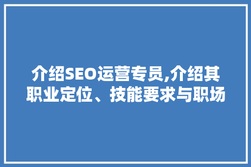 介绍SEO运营专员,介绍其职业定位、技能要求与职场发展前景