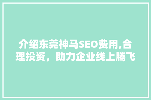 介绍东莞神马SEO费用,合理投资，助力企业线上腾飞  第1张