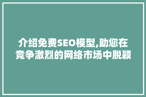 介绍免费SEO模型,助您在竞争激烈的网络市场中脱颖而出