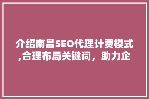 介绍南昌SEO代理计费模式,合理布局关键词，助力企业提升在线竞争力