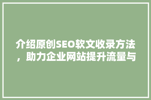 介绍原创SEO软文收录方法，助力企业网站提升流量与排名