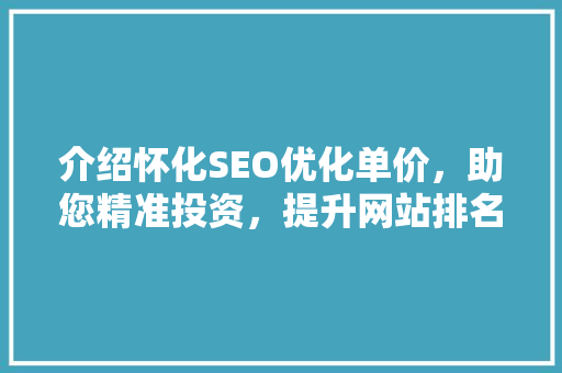 介绍怀化SEO优化单价，助您精准投资，提升网站排名