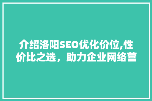 介绍洛阳SEO优化价位,性价比之选，助力企业网络营销腾飞