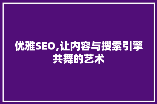 优雅SEO,让内容与搜索引擎共舞的艺术