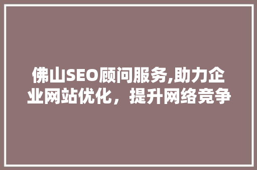 佛山SEO顾问服务,助力企业网站优化，提升网络竞争力