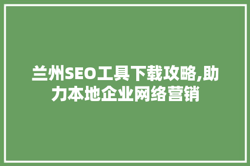 兰州SEO工具下载攻略,助力本地企业网络营销