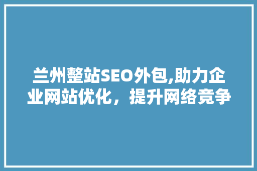 兰州整站SEO外包,助力企业网站优化，提升网络竞争力