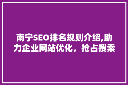 南宁SEO排名规则介绍,助力企业网站优化，抢占搜索引擎流量高地