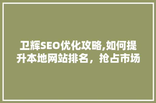 卫辉SEO优化攻略,如何提升本地网站排名，抢占市场先机