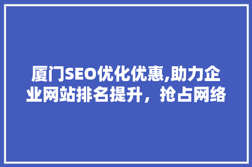 厦门SEO优化优惠,助力企业网站排名提升，抢占网络市场先机