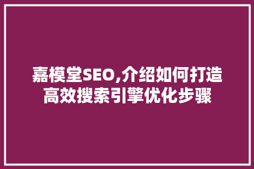 嘉模堂SEO,介绍如何打造高效搜索引擎优化步骤