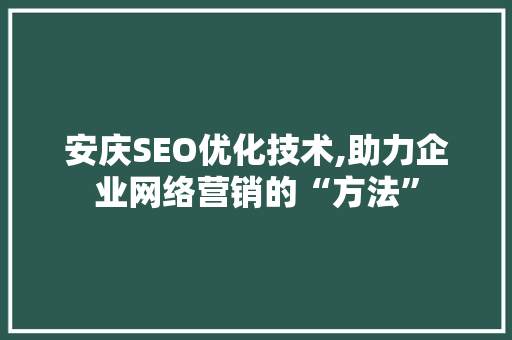 安庆SEO优化技术,助力企业网络营销的“方法”