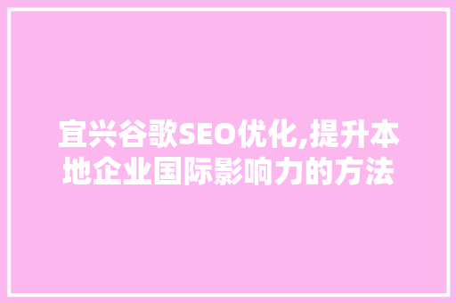 宜兴谷歌SEO优化,提升本地企业国际影响力的方法