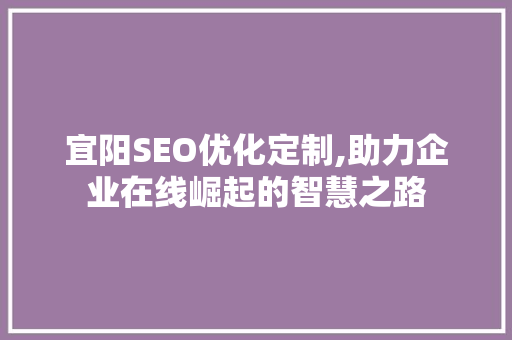 宜阳SEO优化定制,助力企业在线崛起的智慧之路