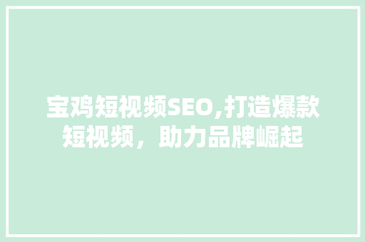 宝鸡短视频SEO,打造爆款短视频，助力品牌崛起