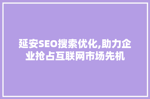 延安SEO搜索优化,助力企业抢占互联网市场先机