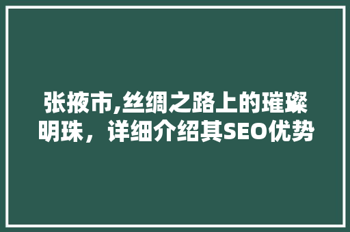 张掖市,丝绸之路上的璀璨明珠，详细介绍其SEO优势与前景