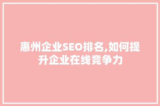 惠州企业SEO排名,如何提升企业在线竞争力