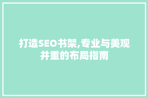 打造SEO书架,专业与美观并重的布局指南