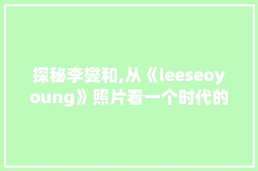 探秘李燮和,从《leeseoyoung》照片看一个时代的变迁  第1张