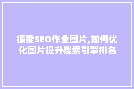 探索SEO作业图片,如何优化图片提升搜索引擎排名
