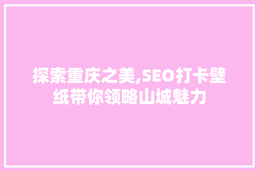 探索重庆之美,SEO打卡壁纸带你领略山城魅力
