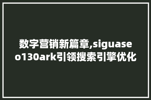 数字营销新篇章,siguaseo130ark引领搜索引擎优化步骤革新