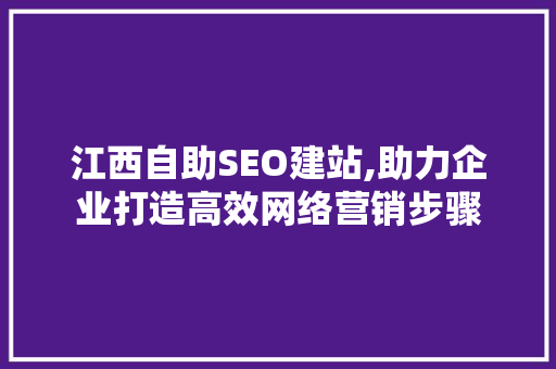 江西自助SEO建站,助力企业打造高效网络营销步骤