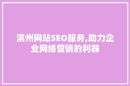 滨州网站SEO服务,助力企业网络营销的利器
