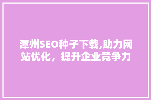 潭州SEO种子下载,助力网站优化，提升企业竞争力