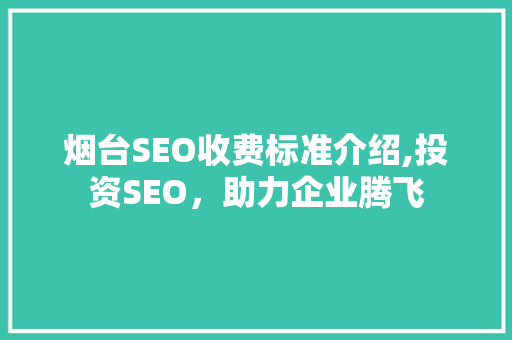 烟台SEO收费标准介绍,投资SEO，助力企业腾飞
