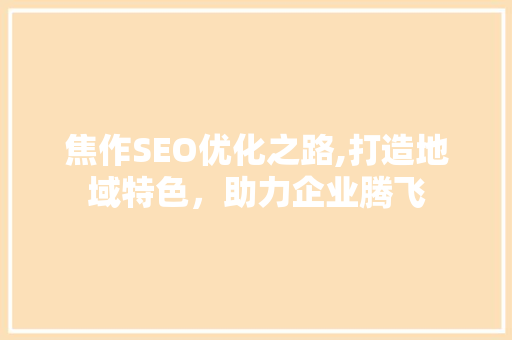 焦作SEO优化之路,打造地域特色，助力企业腾飞
