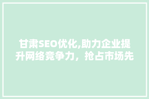 甘肃SEO优化,助力企业提升网络竞争力，抢占市场先机