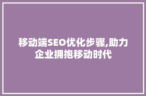 移动端SEO优化步骤,助力企业拥抱移动时代