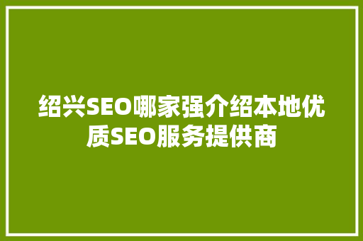 绍兴SEO哪家强介绍本地优质SEO服务提供商  第1张