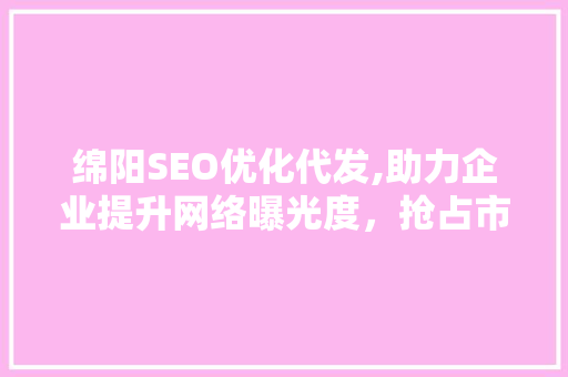 绵阳SEO优化代发,助力企业提升网络曝光度，抢占市场先机