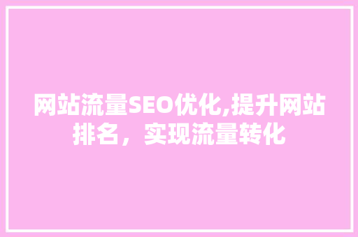 网站流量SEO优化,提升网站排名，实现流量转化