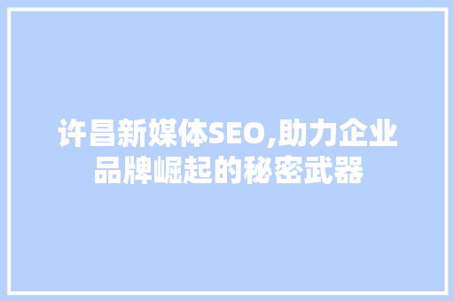 许昌新媒体SEO,助力企业品牌崛起的秘密武器