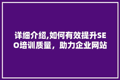 详细介绍,如何有效提升SEO培训质量，助力企业网站优化