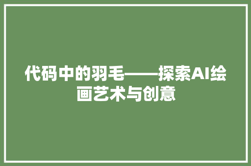 代码中的羽毛——探索AI绘画艺术与创意