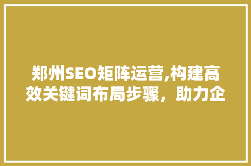 郑州SEO矩阵运营,构建高效关键词布局步骤，助力企业腾飞  第1张