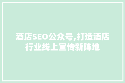酒店SEO公众号,打造酒店行业线上宣传新阵地
