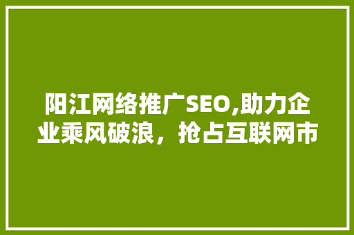 阳江网络推广SEO,助力企业乘风破浪，抢占互联网市场先机