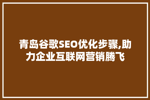 青岛谷歌SEO优化步骤,助力企业互联网营销腾飞